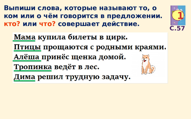 Выпиши слова, которые называют то, о ком или о чём говорится в предложении. кто? или что? совершает действие. 1 С.57 