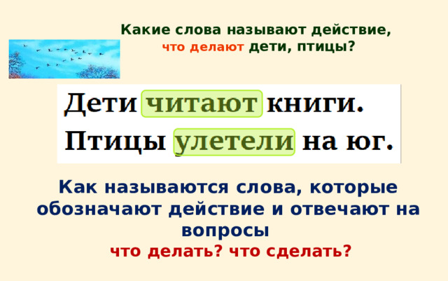 Какие слова называют действие,   что делают дети, птицы? Как называются слова, которые обозначают действие и отвечают на вопросы   что делать? что сделать? 