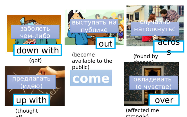 Phrasal verbs выступать на публике случайно натолкнуться заболеть чем-либо out across down with (become available to the public) (found by chance) (got) come предлагать (идею) овладевать (о чувстве) up with over (affected me strongly) (thought of) 