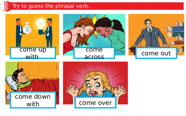 Try to guess the phrasal verb. come across come up with come out come down with come over 