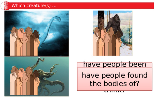 Which creature(s) … have people been seeing for longer than you might think? could be creatures that people thought had died out? live in water? have people found the bodies of? often used to destroy something? 