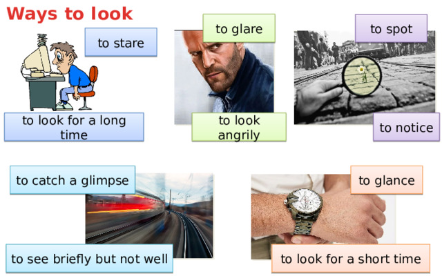Ways to look to glare to spot to stare to look for a long time to notice to look angrily to catch a glimpse to glance to see briefly but not well to look for a short time 