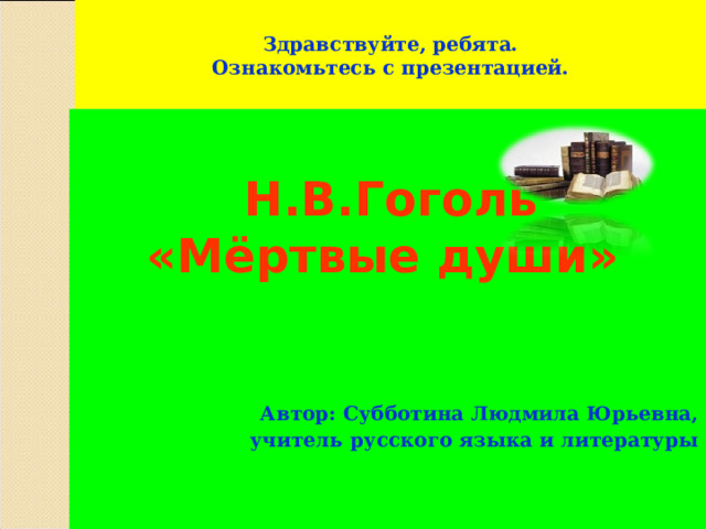 Здравствуйте, ребята.  Ознакомьтесь с презентацией. Н.В.Гоголь  «Мёртвые души»     Автор: Субботина Людмила Юрьевна, учитель русского языка и литературы 