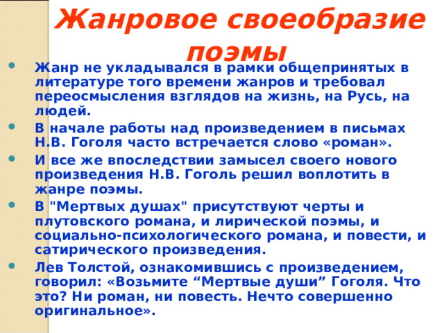 Жанровое своеобразие поэмы  Жанр не укладывался в рамки общепринятых в литературе того времени жанров и требовал переосмысления взглядов на жизнь, на Русь, на людей. В начале работы над произведением в письмах Н.В. Гоголя часто встречается слово «роман». И все же впоследствии замысел своего нового произведения Н.В. Гоголь решил воплотить в жанре поэмы. В 