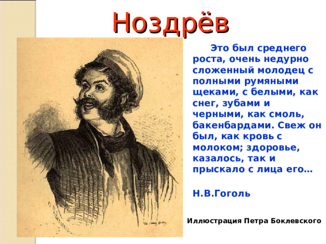 Ноздрёв  Это был среднего роста, очень недурно сложенный молодец с полными румяными щеками, с белыми, как снег, зубами и черными, как смоль, бакенбардами. Свеж он был, как кровь с молоком; здоровье, казалось, так и прыскало с лица его…  Н.В.Гоголь   Иллюстрация Петра Боклевского  