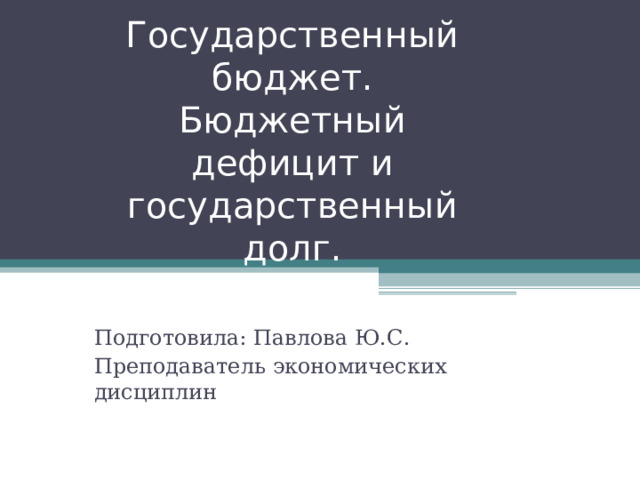 Государственный бюджет. Бюджетный дефицит и государственный долг. Подготовила: Павлова Ю.С. Преподаватель экономических дисциплин 