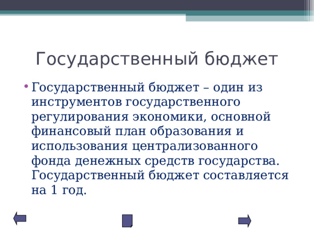 Государственный бюджет Государственный бюджет – один из инструментов государственного регулирования экономики, основной финансовый план образования и использования централизованного фонда денежных средств государства. Государственный бюджет составляется на 1 год. 