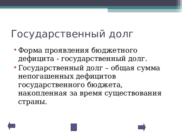 Государственный долг Форма проявления бюджетного дефицита - государственный долг. Государственный долг – общая сумма непогашенных дефицитов государственного бюджета, накопленная за время существования страны. 