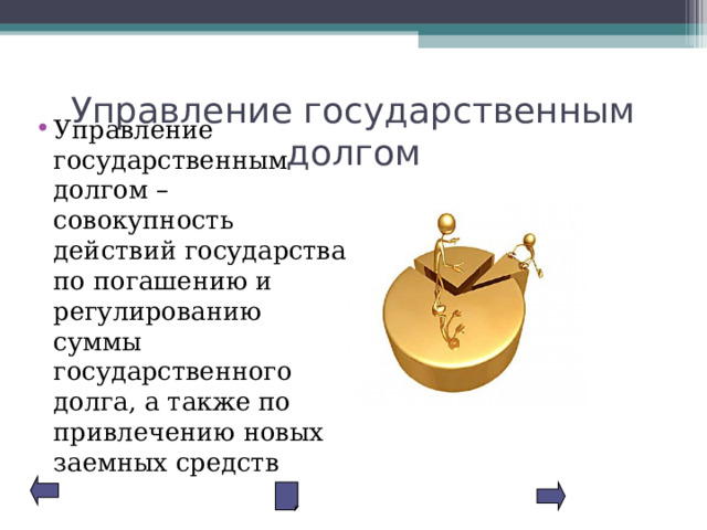 Управление государственным долгом Управление государственным долгом – совокупность действий государства по погашению и регулированию суммы государственного долга, а также по привлечению новых заемных средств 