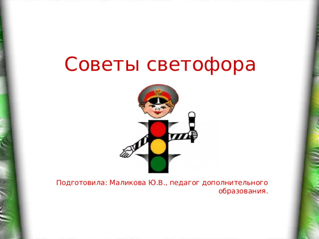 Советы светофора Подготовила: Маликова Ю.В., педагог дополнительного образования. 