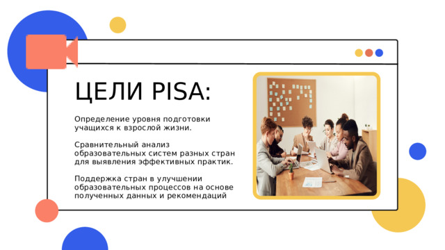 ЦЕЛИ PISA: Определение уровня подготовки учащихся к взрослой жизни. Сравнительный анализ образовательных систем разных стран для выявления эффективных практик. Поддержка стран в улучшении образовательных процессов на основе полученных данных и рекомендаций 