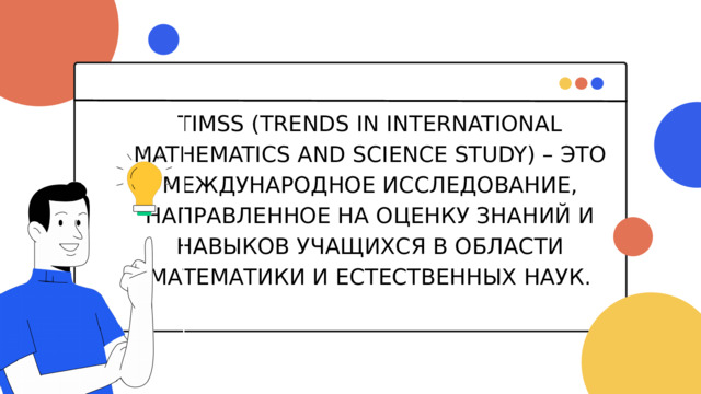 TIMSS (TRENDS IN INTERNATIONAL MATHEMATICS AND SCIENCE STUDY) – ЭТО МЕЖДУНАРОДНОЕ ИССЛЕДОВАНИЕ, НАПРАВЛЕННОЕ НА ОЦЕНКУ ЗНАНИЙ И НАВЫКОВ УЧАЩИХСЯ В ОБЛАСТИ МАТЕМАТИКИ И ЕСТЕСТВЕННЫХ НАУК. 