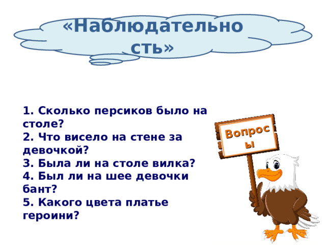 Вопросы «Наблюдательность» 1. Сколько персиков было на столе? 2. Что висело на стене за девочкой? 3. Была ли на столе вилка? 4. Был ли на шее девочки бант? 5. Какого цвета платье героини? 