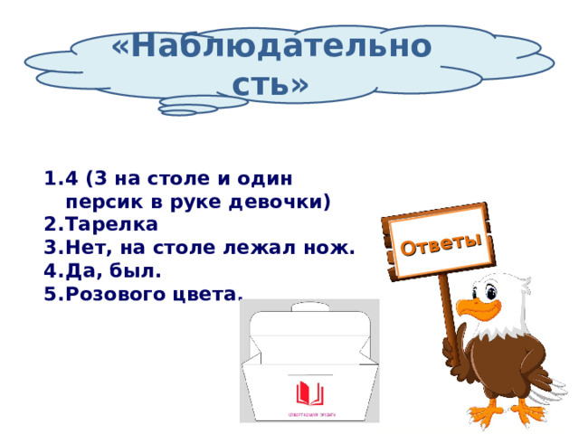 Ответы «Наблюдательность» 4 (3 на столе и один персик в руке девочки) Тарелка Нет, на столе лежал нож. Да, был. Розового цвета. 
