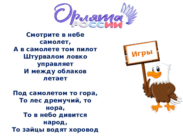 Игры Смотрите в небе самолет,  А в самолете том пилот  Штурвалом ловко управляет  И между облаков летает   Под самолетом то гора,  То лес дремучий, то нора,  То в небо дивится народ,  То зайцы водят хоровод   