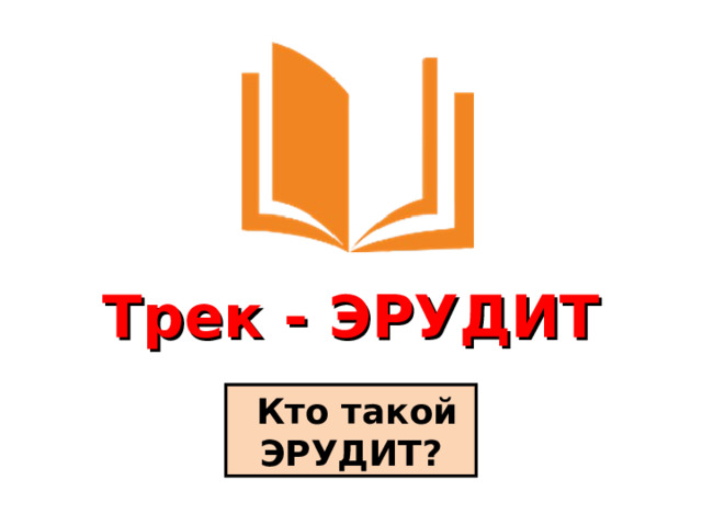 Трек - ЭРУДИТ  Кто такой ЭРУДИТ? 