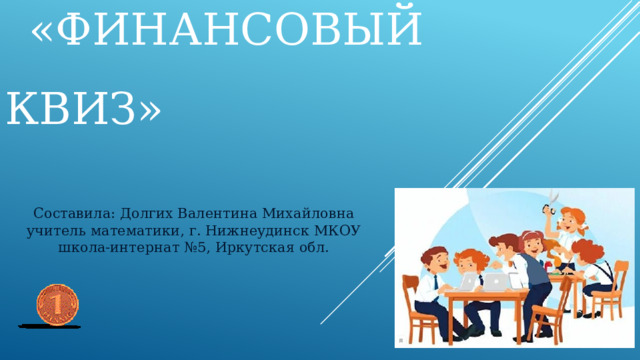 «Финансовый квиз»   Составила: Долгих Валентина Михайловна учитель математики, г. Нижнеудинск МКОУ школа-интернат №5, Иркутская обл. 