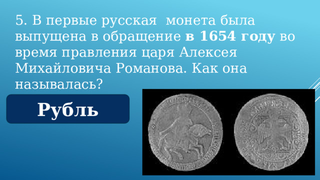 5. В первые русская монета была выпущена в обращение  в 1654 году  во время правления царя Алексея Михайловича Романова. Как она называлась? Рубль 