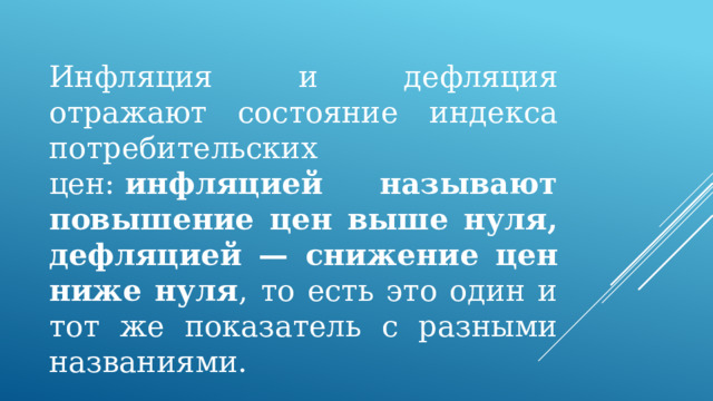 Инфляция и дефляция отражают состояние индекса потребительских цен:  инфляцией называют повышение цен выше нуля, дефляцией — снижение цен ниже нуля , то есть это один и тот же показатель с разными названиями. 