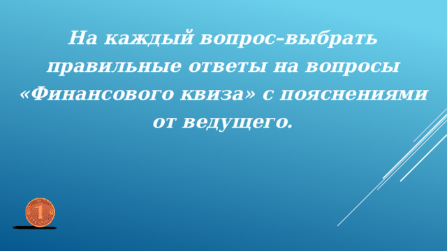 На каждый вопрос–выбрать правильные ответы на вопросы «Финансового квиза» с пояснениями от ведущего. 