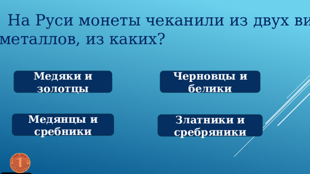 На Руси монеты чеканили из двух видов  металлов, из каких? Медяки и золотцы Черновцы и белики Медянцы и сребники Златники и сребряники 