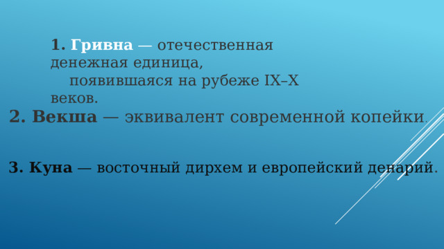 1. Гривна  — отечественная денежная единица,  появившаяся на рубеже IX–X веков. 2. Векша  — эквивалент современной копейки . 3. Куна  — восточный дирхем и европейский денарий . 