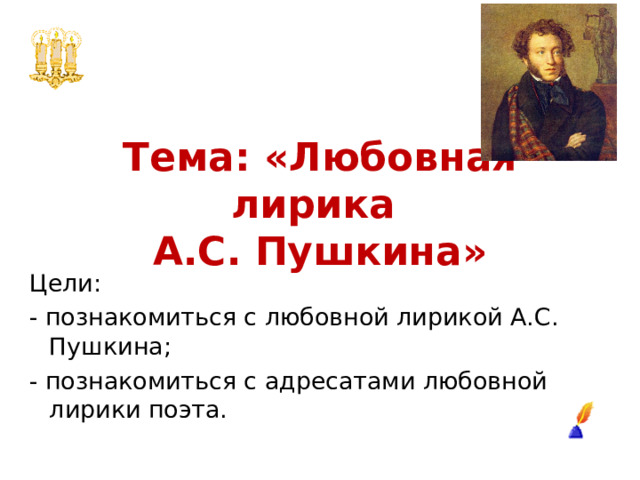 Тема: «Любовная лирика  А.С. Пушкина» Цели: - познакомиться с любовной лирикой А.С. Пушкина; - познакомиться с адресатами любовной лирики поэта. 