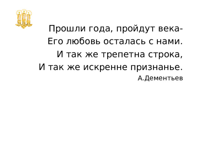 Прошли года, пройдут века- Его любовь осталась с нами. И так же трепетна строка, И так же искренне признанье. А.Дементьев 