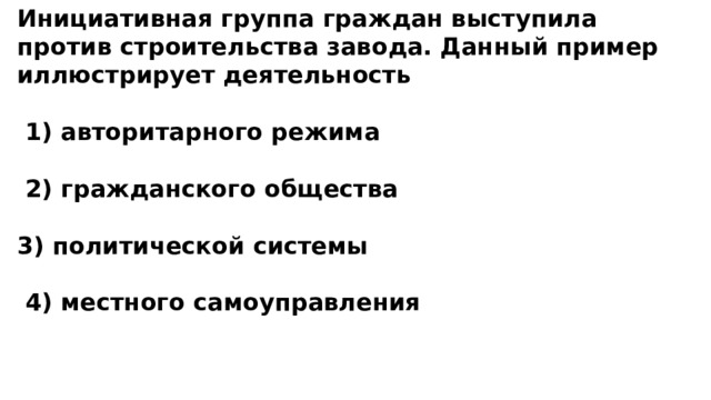 Инициативная группа граждан выступила против строительства завода. Данный пример иллюстрирует деятельность   1) авторитарного режима   2) гражданского общества  3) политической системы   4) местного самоуправления 