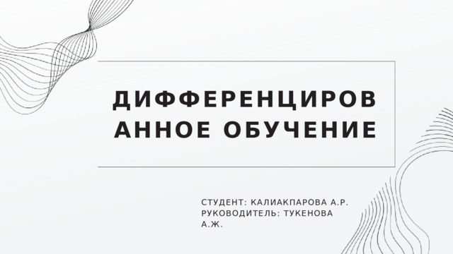 ДИФФЕРЕНЦИРОВАННОЕ ОБУЧЕНИЕ СТУДЕНТ: КАЛИАКПАРОВА А.Р. РУКОВОДИТЕЛЬ: ТУКЕНОВА А.Ж. 