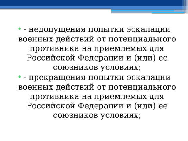 - недопущения попытки эскалации военных действий от потенциального противника на приемлемых для Российской Федерации и (или) ее союзников условиях; - прекращения попытки эскалации военных действий от потенциального противника на приемлемых для Российской Федерации и (или) ее союзников условиях; 