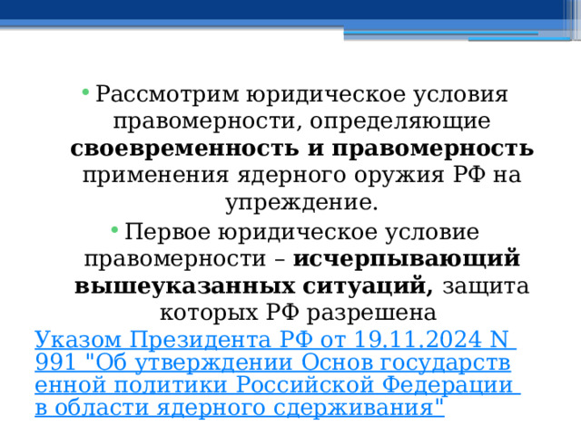 Рассмотрим юридическое условия правомерности, определяющие своевременность и правомерность применения ядерного оружия РФ на упреждение. Первое юридическое условие правомерности – исчерпывающий вышеуказанных ситуаций, защита которых РФ разрешена Указом Президента РФ от 19.11.2024 N 991 