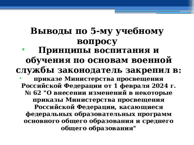 Выводы по  5-му учебному вопросу Принципы воспитания и обучения по основам военной службы законодатель закрепил в: приказе Министерства просвещения Российской Федерации от 1 февраля 2024 г. № 62 