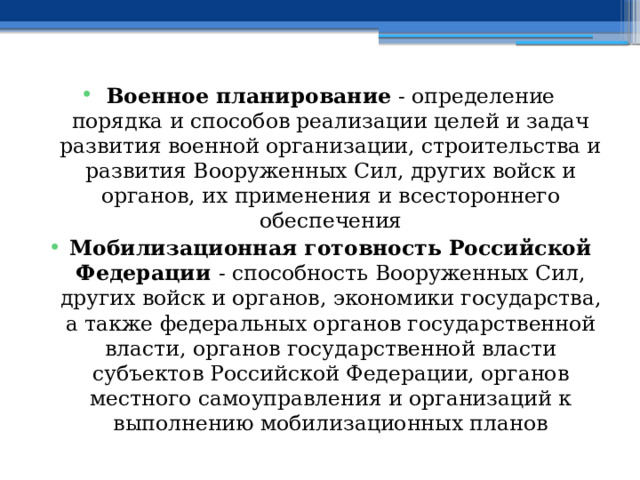 Военное планирование - определение порядка и способов реализации целей и задач развития военной организации, строительства и развития Вооруженных Сил, других войск и органов, их применения и всестороннего обеспечения Мобилизационная готовность Российской Федерации - способность Вооруженных Сил, других войск и органов, экономики государства, а также федеральных органов государственной власти, органов государственной власти субъектов Российской Федерации, органов местного самоуправления и организаций к выполнению мобилизационных планов 