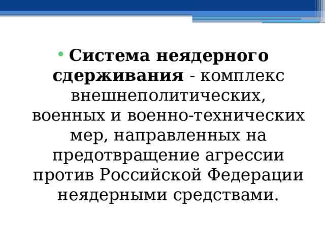 Система неядерного сдерживания - комплекс внешнеполитических, военных и военно-технических мер, направленных на предотвращение агрессии против Российской Федерации неядерными средствами. 