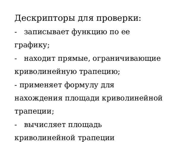 Дескрипторы для проверки: - записывает функцию по ее графику; - находит прямые, ограничивающие криволинейную трапецию; - применяет формулу для нахождения площади криволинейной трапеции; - вычисляет площадь криволинейной трапеции 