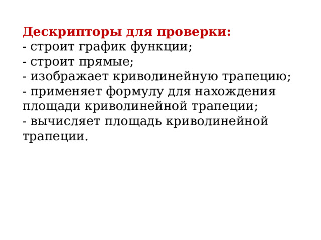 Дескрипторы для проверки: - строит график функции; - строит прямые; - изображает криволинейную трапецию; - применяет формулу для нахождения площади криволинейной трапеции; - вычисляет площадь криволинейной трапеции. 