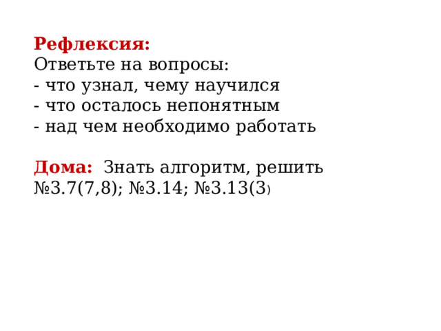 Рефлексия: Ответьте на вопросы: - что узнал, чему научился - что осталось непонятным - над чем необходимо работать    Дома:  Знать алгоритм, решить №3.7(7,8); №3.14; №3.13(3 ) 