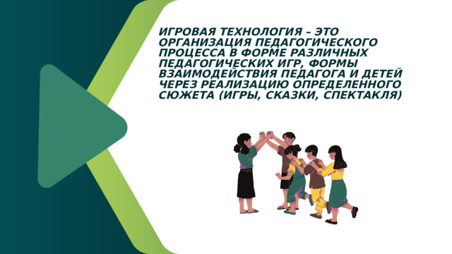 ИГРОВАЯ ТЕХНОЛОГИЯ – ЭТО ОРГАНИЗАЦИЯ ПЕДАГОГИЧЕСКОГО ПРОЦЕССА В ФОРМЕ РАЗЛИЧНЫХ ПЕДАГОГИЧЕСКИХ ИГР, ФОРМЫ ВЗАИМОДЕЙСТВИЯ ПЕДАГОГА И ДЕТЕЙ ЧЕРЕЗ РЕАЛИЗАЦИЮ ОПРЕДЕЛЕННОГО СЮЖЕТА (ИГРЫ, СКАЗКИ, СПЕКТАКЛЯ) 