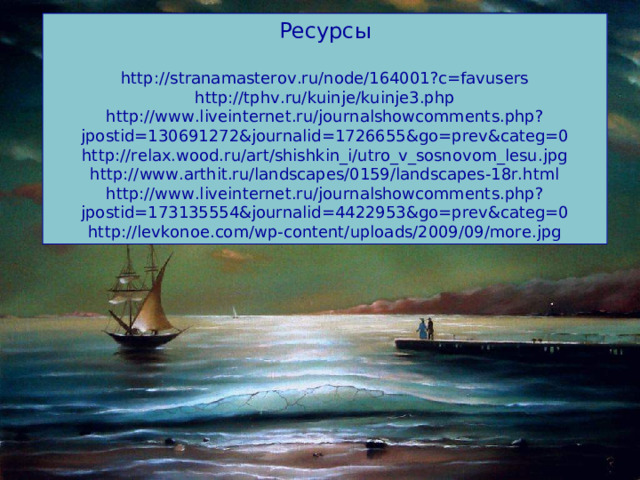 Ресурсы http://stranamasterov.ru/node/164001?c=favusers http://tphv.ru/kuinje/kuinje3.php http://www.liveinternet.ru/journalshowcomments.php?jpostid=130691272&journalid=1726655&go=prev&categ=0 http://relax.wood.ru/art/shishkin_i/utro_v_sosnovom_lesu.jpg http://www.arthit.ru/landscapes/0159/landscapes-18r.html http://www.liveinternet.ru/journalshowcomments.php?jpostid=173135554&journalid=4422953&go=prev&categ=0 http://levkonoe.com/wp-content/uploads/2009/09/more.jpg 