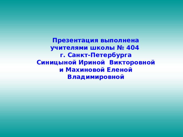 Презентация выполнена учителями школы № 404 г. Санкт-Петербурга Синицыной Ириной Викторовной и Махиновой Еленой Владимировной 