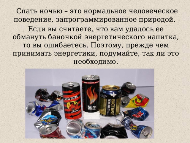  Спать ночью – это нормальное человеческое поведение, запрограммированное природой. Если вы считаете, что вам удалось ее обмануть баночкой энергетического напитка, то вы ошибаетесь. Поэтому, прежде чем принимать энергетики, подумайте, так ли это необходимо. 