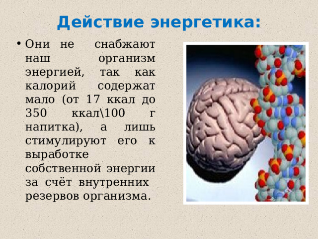 Действие энергетика: Они не снабжают наш организм энергией, так как калорий содержат мало (от 17 ккал до 350 ккал\100 г напитка), а лишь стимулируют его к выработке собственной энергии за счёт внутренних резервов организма.  