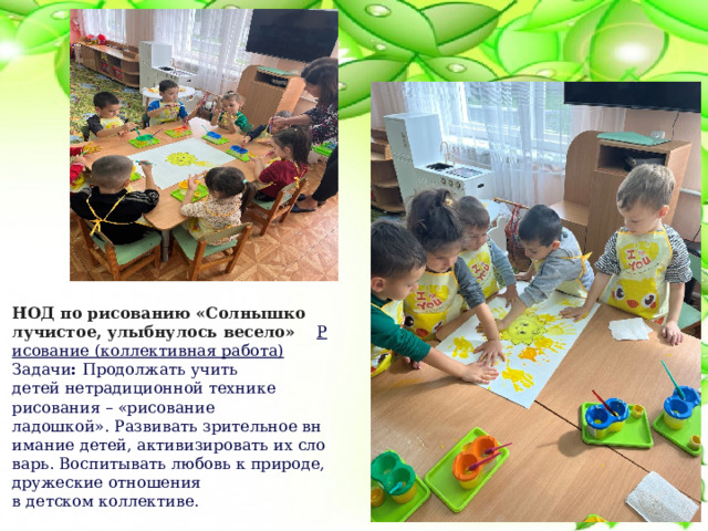 НОД по рисованию «Солнышко лучистое, улыбнулось весело»     Рисование (коллективная работа) Задачи :  Продолжать учить детей нетрадиционной технике рисования – «рисование ладошкой». Развивать зрительное внимание детей, активизировать их словарь. Воспитывать любовь к природе, дружеские отношения в детском коллективе.                                         