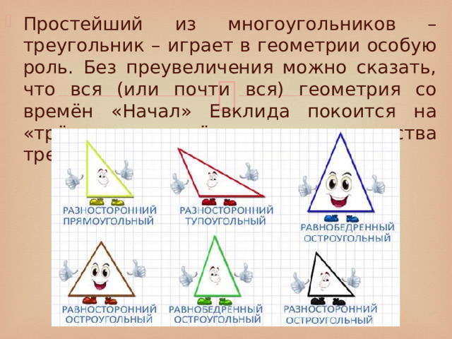 Простейший из многоугольников – треугольник – играет в геометрии особую роль. Без преувеличения можно сказать, что вся (или почти вся) геометрия со времён «Начал» Евклида покоится на «трёх китах» - трёх признаках равенства треугольников. 