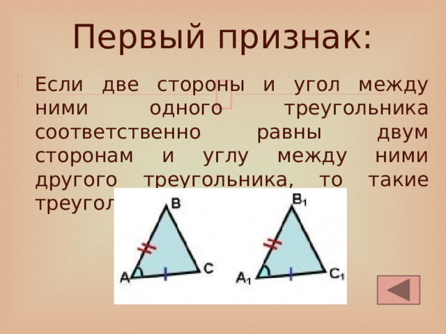 Первый признак: Если две стороны и угол между ними одного треугольника соответственно равны двум сторонам и углу между ними другого треугольника, то такие треугольники равны. 