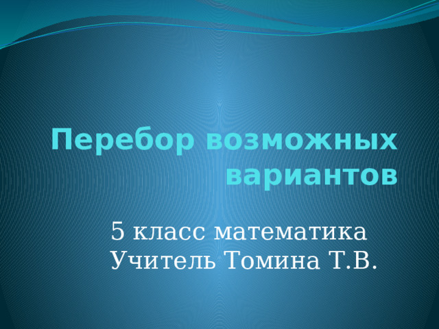 Перебор возможных вариантов 5 класс математика Учитель Томина Т.В. 