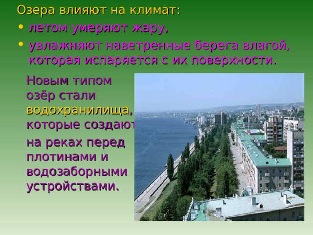 Озера влияют на климат:  летом умеряют жару, увлажняют наветренные берега влагой, которая испаряется с их поверхности.  Новым типом озёр стали водохранилища , которые создают  на реках перед плотинами и водозаборными устройствами. 