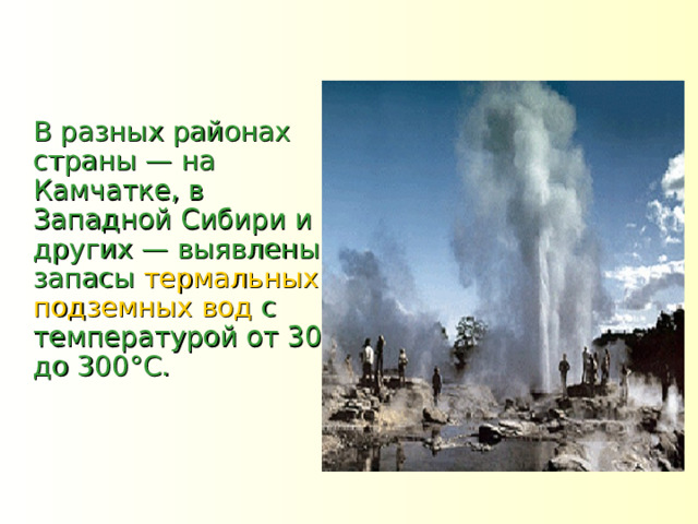  В разных районах страны — на Камчатке, в Западной Сибири и других — выявлены запасы термальных подземных вод с температурой от 30 до 300°С.  