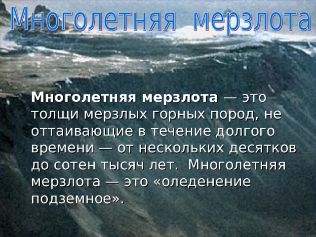  Многолетняя мерзлота — это толщи мерзлых горных пород, не оттаивающие в течение долгого времени — от нескольких десятков до сотен тысяч лет. Многолетняя мерзлота — это «оледенение подземное». 